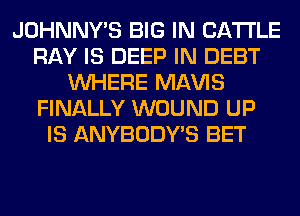 JOHNNY'S BIG IN CATTLE
RAY IS DEEP IN DEBT
WHERE Ml-W'lS
FINALLY WOUND UP
IS ANYBODY'S BET