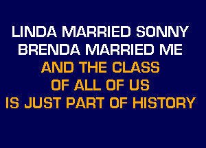 LINDA MARRIED SONNY
BRENDA MARRIED ME
AND THE CLASS
OF ALL OF US
IS JUST PART OF HISTORY