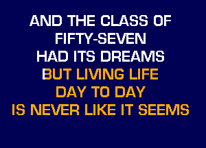 AND THE CLASS OF
FlFTY-SEVEN
HAD ITS DREAMS
BUT LIVING LIFE
DAY TO DAY
IS NEVER LIKE IT SEEMS