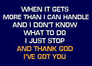 WHEN IT GETS
MORE THAN I CAN HANDLE

AND I DON'T KNOW
WHAT TO DO
I JUST STOP
AND THANK GOD
I'VE GOT YOU