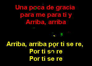 Una poca de gracia
para me para ti y
Arriba, arriba

Q o.

Arriba, arriba pgr ti se re,
Por ti sn re
Por ti se re