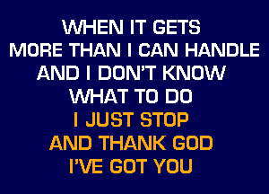 WHEN IT GETS
MORE THAN I CAN HANDLE

AND I DON'T KNOW
WHAT TO DO
I JUST STOP
AND THANK GOD
I'VE GOT YOU