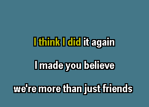 lthink I did it again

lmade you believe

we're more than just friends