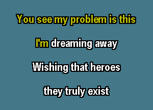 You see my problem is this
I'm dreaming away

Wishing that heroes

they truly exist