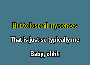 But to lose all my senses

That is just so typically me

Baby, ohhh