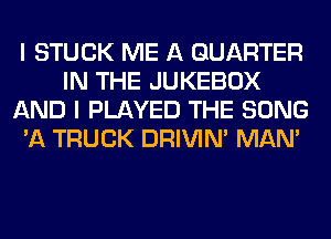 I STUCK ME A QUARTER
IN THE JUKEBOX
AND I PLAYED THE SONG
'A TRUCK DRIVIM MAN'