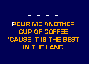 POUR ME ANOTHER
CUP 0F COFFEE
'CAUSE IT IS THE BEST
IN THE LAND