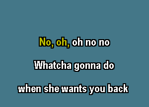 No, oh, oh no no

Whatcha gonna do

when she wants you back