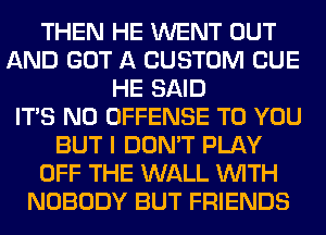 THEN HE WENT OUT
AND GOT A CUSTOM CUE
HE SAID
ITS N0 OFFENSE TO YOU
BUT I DON'T PLAY
OFF THE WALL WITH
NOBODY BUT FRIENDS