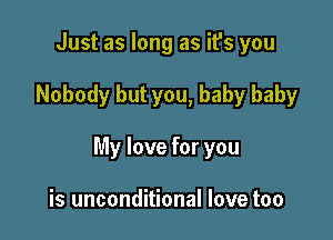 Just as long as it's you

Nobody but you, baby baby

My love for you

is unconditional love too