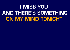 I MISS YOU
AND THERE'S SOMETHING
ON MY MIND TONIGHT