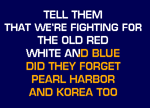 TELL THEM
THAT WE'RE FIGHTING FOR

THE OLD RED
WHITE AND BLUE
DID THEY FORGET

PEARL HARBOR
AND KOREA T00
