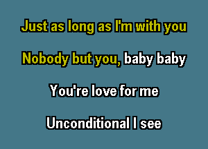 Just as long as I'm with you

Nobody but you, baby baby
You're love for me

Unconditional I see