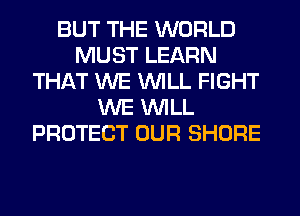 BUT THE WORLD
MUST LEARN
THAT WE WILL FIGHT
WE WILL
PROTECT OUR SHORE