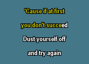 'Cause if at first

you don't succeed

Dust yourself off

and try again