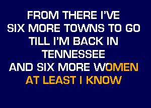 FROM THERE I'VE
SIX MORE TOWNS TO GO
TILL I'M BACK IN
TENNESSEE
AND SIX MORE WOMEN
AT LEAST I KNOW