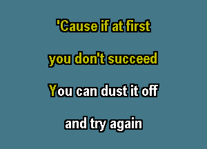 'Cause if at first
you don't succeed

You can dust it off

and try again