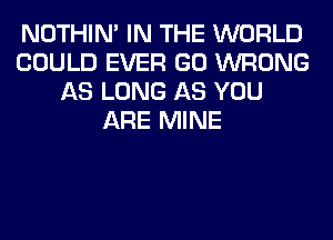 NOTHIN' IN THE WORLD
COULD EVER GO WRONG
AS LONG AS YOU
ARE MINE