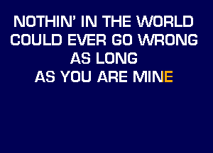 NOTHIN' IN THE WORLD
COULD EVER GO WRONG
AS LONG
AS YOU ARE MINE