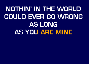 NOTHIN' IN THE WORLD
COULD EVER GO WRONG
AS LONG
AS YOU ARE MINE