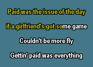 Paid was the issue of the day
if a girlfriend's got some game
Couldn't be more fly

Gettin' paid was everything