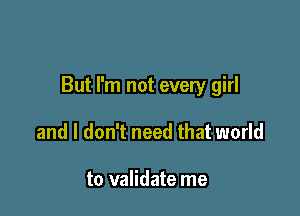 But I'm not every girl

and I don't need that world

to validate me