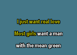 ljust want real love

Most girls want a man

with the mean green