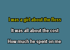 l was a girl about the floss

It was all about the cost

How much he spent on me