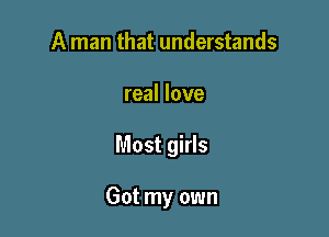 A man that understands

real love

Most girls

Got my own
