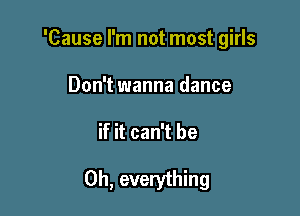 'Cause I'm not most girls
Don't wanna dance

if it can't be

Oh, everything