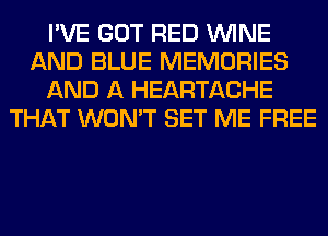 I'VE GOT RED WINE
AND BLUE MEMORIES
AND A HEARTACHE
THAT WON'T SET ME FREE