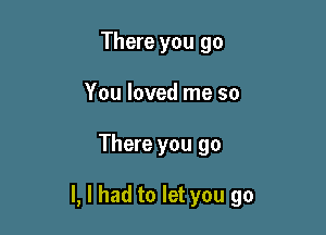 There you go
You loved me so

There you go

I, I had to let you go