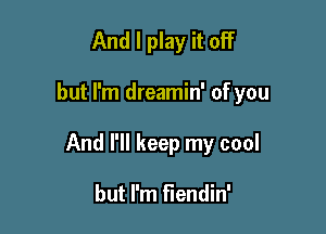And I play it off

but I'm dreamin' of you

And I'll keep my cool

but I'm fiendin'