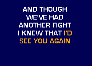 AND THOUGH
WE'VE HAD
ANOTHER FIGHT
I KNEW THAT I'D

SEE YOU AGAIN
