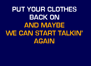 PUT YOUR CLOTHES
BACK ON
AND MAYBE
WE CAN START TALKIN'
AGAIN