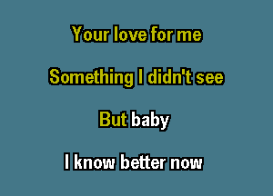 Your love for me

Something I didn't see

But baby

I know better now