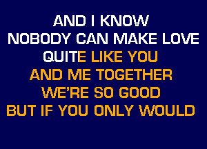 AND I KNOW
NOBODY CAN MAKE LOVE
QUITE LIKE YOU
AND ME TOGETHER
WERE SO GOOD
BUT IF YOU ONLY WOULD