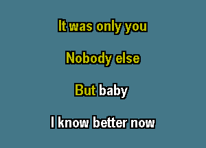It was only you

Nobody else
But baby

I know better now