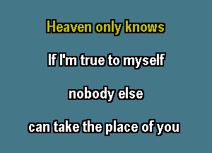 Heaven only knows
If I'm true to myself

nobody else

can take the place of you