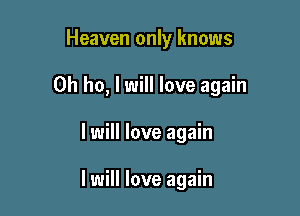 Heaven only knows

0h ho, I will love again

I will love again

I will love again