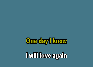 One day I know

I will love again