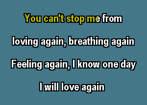 You can't stop me from

loving again, breathing again

Feeling again, I know one day

I will love again