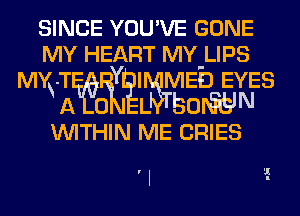 SINCE YOU'VE GONE
MY HEART MY LIPS

MWTWifEI MEb EYES
A 0 L BOWN
WITHIN ME CRIES

r I ?