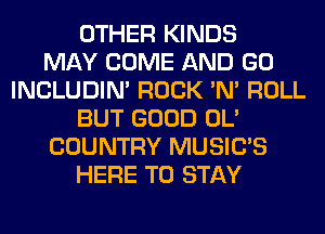 OTHER KINDS
MAY COME AND GO
INCLUDIM ROCK 'N' ROLL
BUT GOOD OL'
COUNTRY MUSILTS
HERE TO STAY