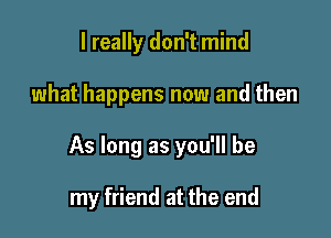 I really don't mind

what happens now and then

As long as you'll be

my friend at the end