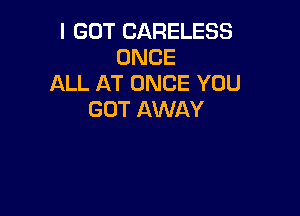 I GOT CARELESS
ONCE
ALL AT ONCE YOU

GOT AWAY