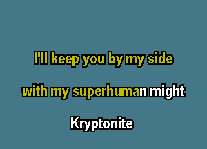 I'll keep you by my side

with my superhuman might

Kryptonite