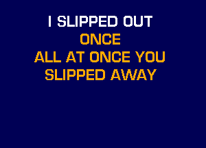 I SLIPPED OUT
ONCE
ALL AT ONCE YOU

SLIPPED AWAY