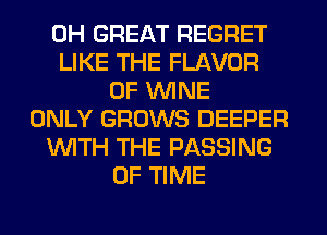 0H GREAT REGRET
LIKE THE FLAVOR
0F WINE
ONLY GROWS DEEPER
WITH THE PASSING
OF TIME