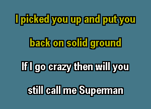 I picked you up and put you

back on solid ground

lfl go crazy then will you

still call me Superman